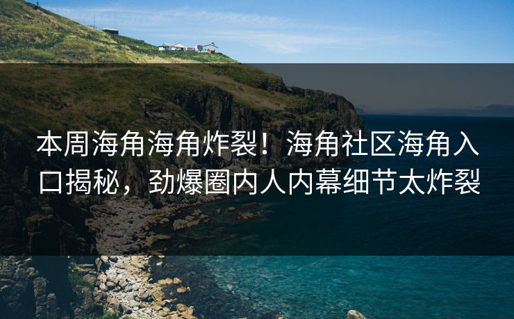 本周海角海角炸裂！海角社区海角入口揭秘，劲爆圈内人内幕细节太炸裂