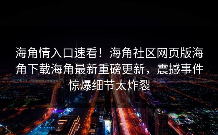 海角情入口速看！海角社区网页版海角下载海角最新重磅更新，震撼事件惊爆细节太炸裂