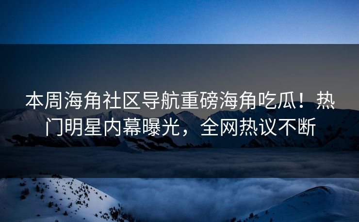 本周海角社区导航重磅海角吃瓜！热门明星内幕曝光，全网热议不断