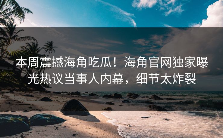 本周震撼海角吃瓜！海角官网独家曝光热议当事人内幕，细节太炸裂