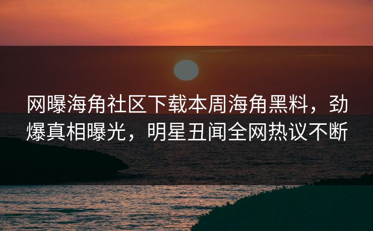 网曝海角社区下载本周海角黑料，劲爆真相曝光，明星丑闻全网热议不断