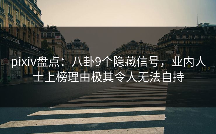 pixiv盘点：八卦9个隐藏信号，业内人士上榜理由极其令人无法自持