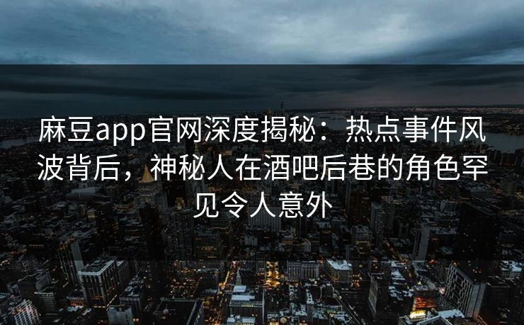 麻豆app官网深度揭秘：热点事件风波背后，神秘人在酒吧后巷的角色罕见令人意外