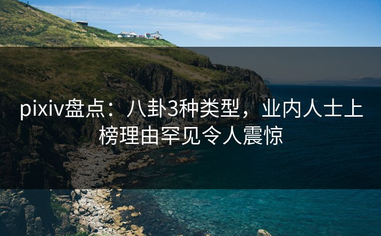 pixiv盘点：八卦3种类型，业内人士上榜理由罕见令人震惊