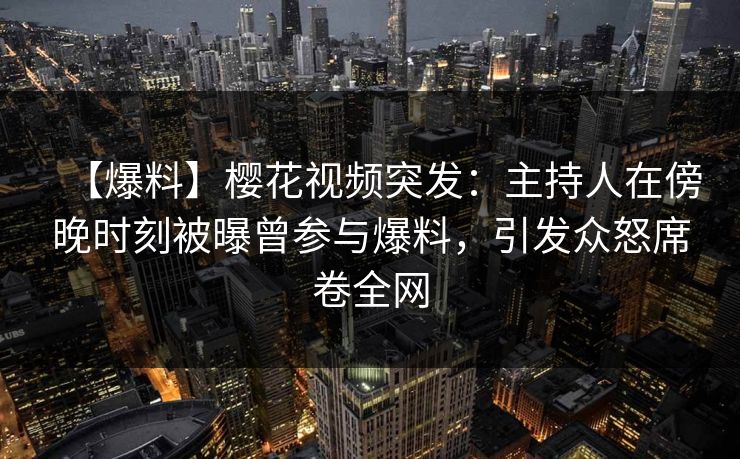 【爆料】樱花视频突发：主持人在傍晚时刻被曝曾参与爆料，引发众怒席卷全网