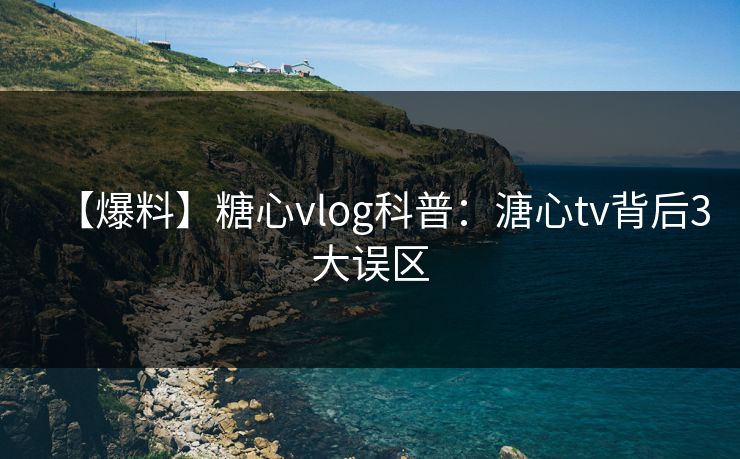 【爆料】糖心vlog科普：溏心tv背后3大误区