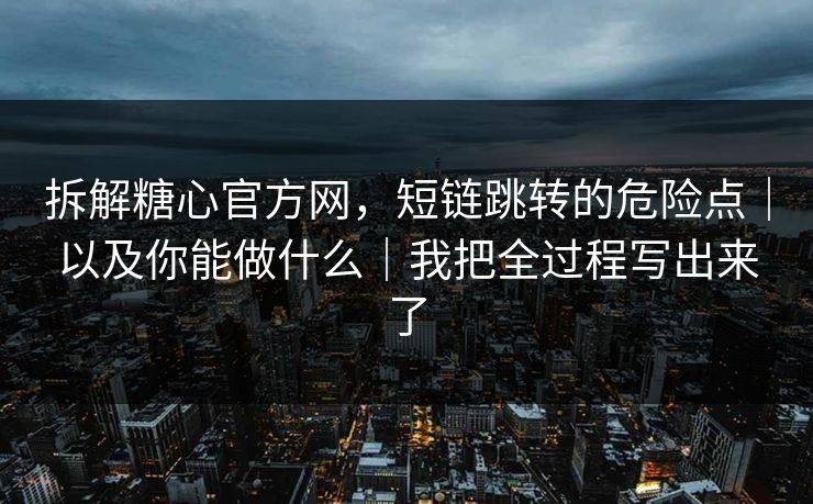 拆解糖心官方网，短链跳转的危险点｜以及你能做什么｜我把全过程写出来了