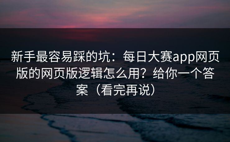 新手最容易踩的坑：每日大赛app网页版的网页版逻辑怎么用？给你一个答案（看完再说）