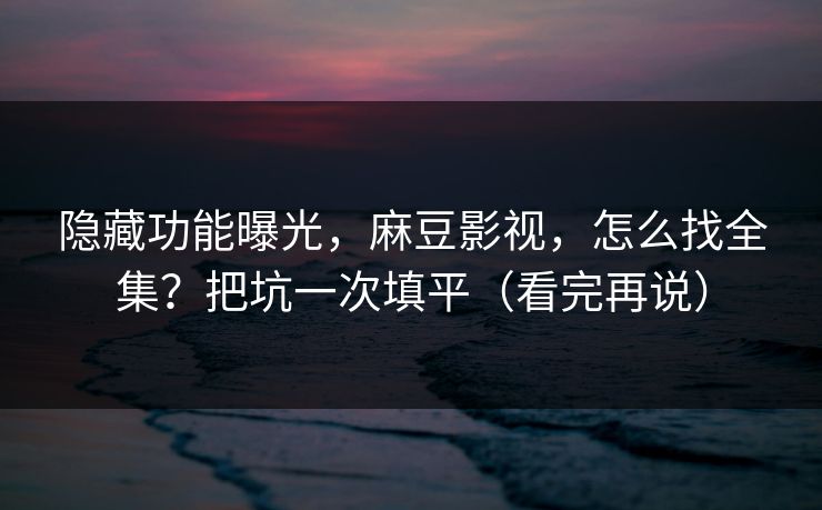 隐藏功能曝光,麻豆影视,怎么找全集?把坑一次填平(看完再说) 隐藏功能曝光,麻豆影视,怎么找全集?把坑一次填平(看完再说)
