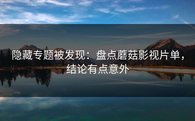 隐藏专题被发现：盘点蘑菇影视片单，结论有点意外