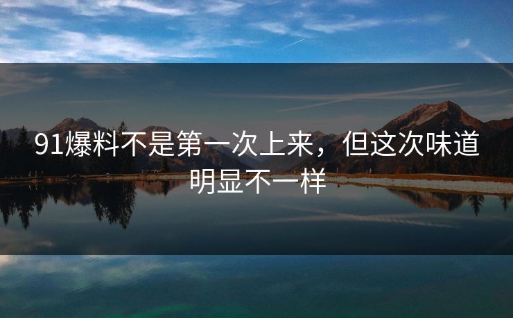 91爆料不是第一次上来,但这次味道明显不一样 91爆料不是第一次上来,但这次味道明显不一样