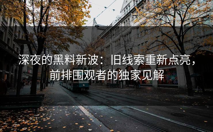深夜的黑料新波:旧线索重新点亮,前排围观者的独家见解 深夜的黑料新波:旧线索重新点亮,前排围观者的独家见解